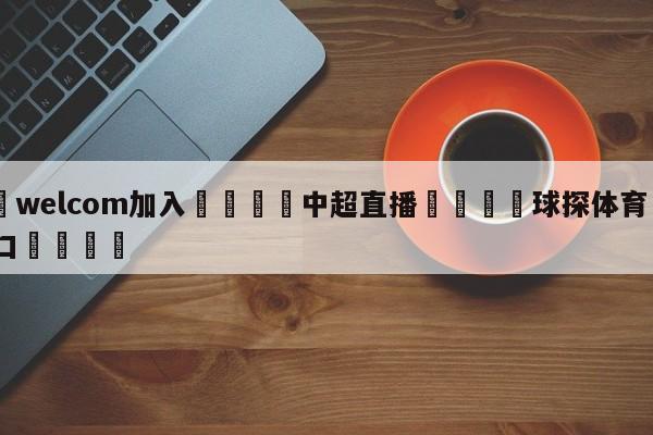 🌾welcom加入🌾中超直播🐳球探体育🐳登录入口🐳