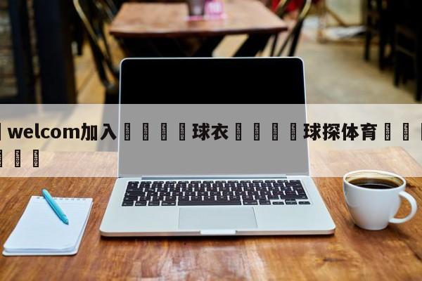 🌾welcom加入🌾球衣🐳球探体育🐳登录入口🐳