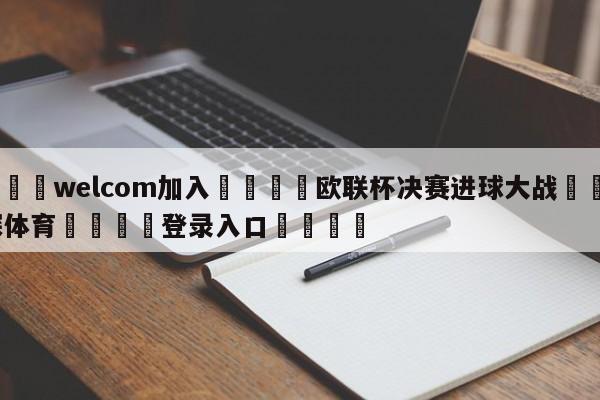 🌾welcom加入🌾欧联杯决赛进球大战🐳球探体育🐳登录入口🐳