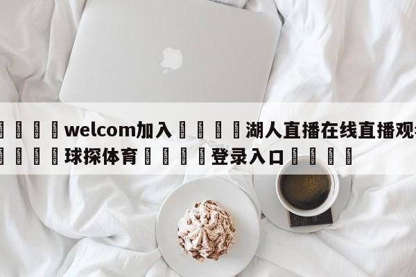 🌾welcom加入🌾湖人直播在线直播观看🐳球探体育🐳登录入口🐳