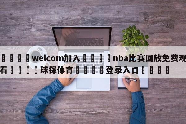🌾welcom加入🌾nba比赛回放免费观看🐳球探体育🐳登录入口🐳