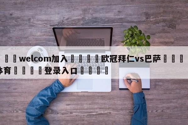 🌾welcom加入🌾欧冠拜仁vs巴萨🐳球探体育🐳登录入口🐳